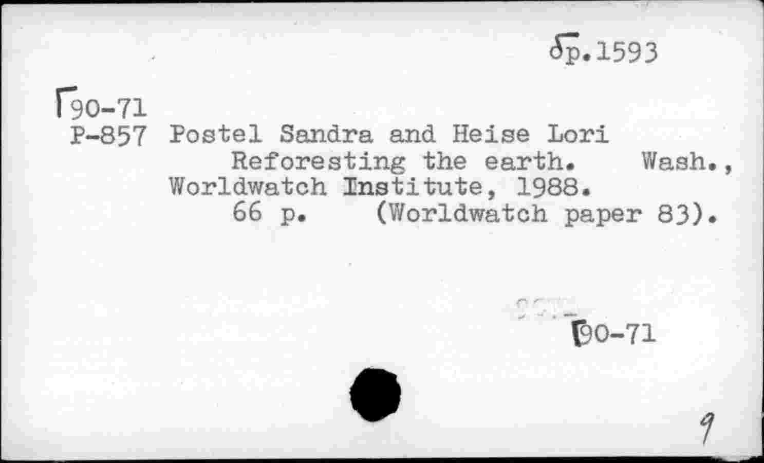 ﻿£p.l593
rgo-71
P-857
Postel Sandra and Heise Lori
Reforesting the earth. Wash. Worldwatch Institute, 1988.
66 p. (Worldwatch paper 83).
BO-71